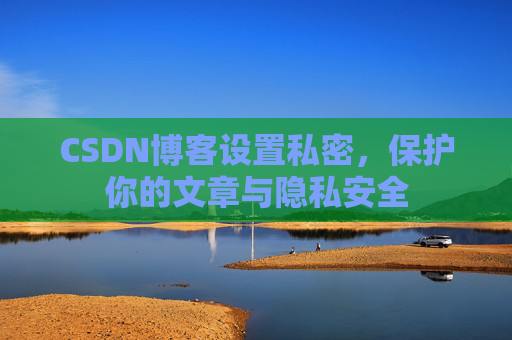 CSDN博客设置私密，保护你的文章与隐私安全